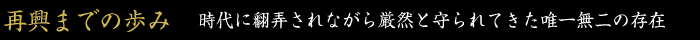 再興までの歩み　時代に翻弄されながら厳然と守られてきた唯一無二の存在